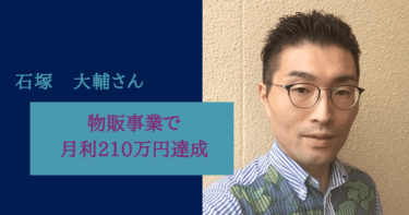 物販事業で月利210万円達成!!組織化と次のステージに向けて邁進中!!石塚大輔様